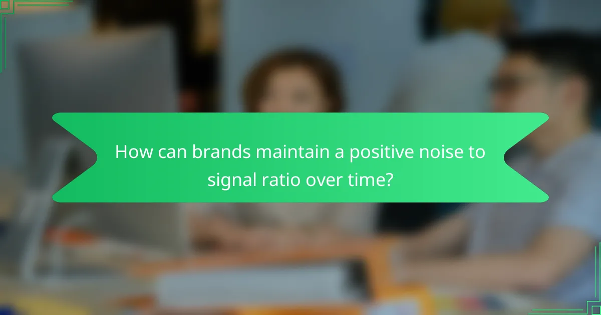 How can brands maintain a positive noise to signal ratio over time?
