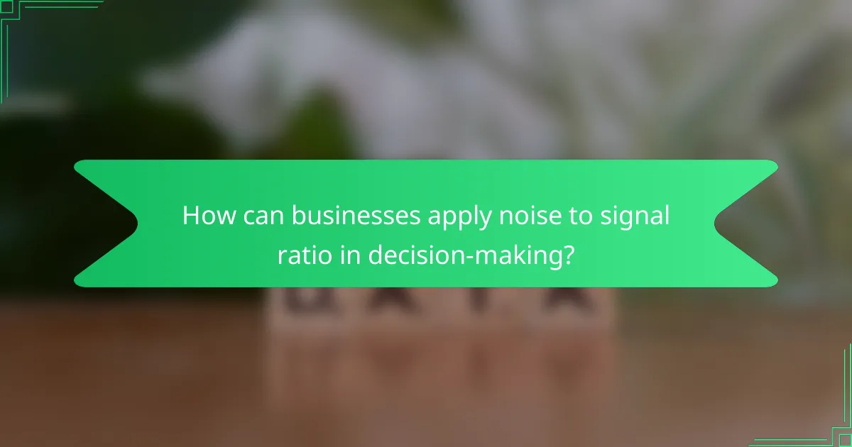 How can businesses apply noise to signal ratio in decision-making?
