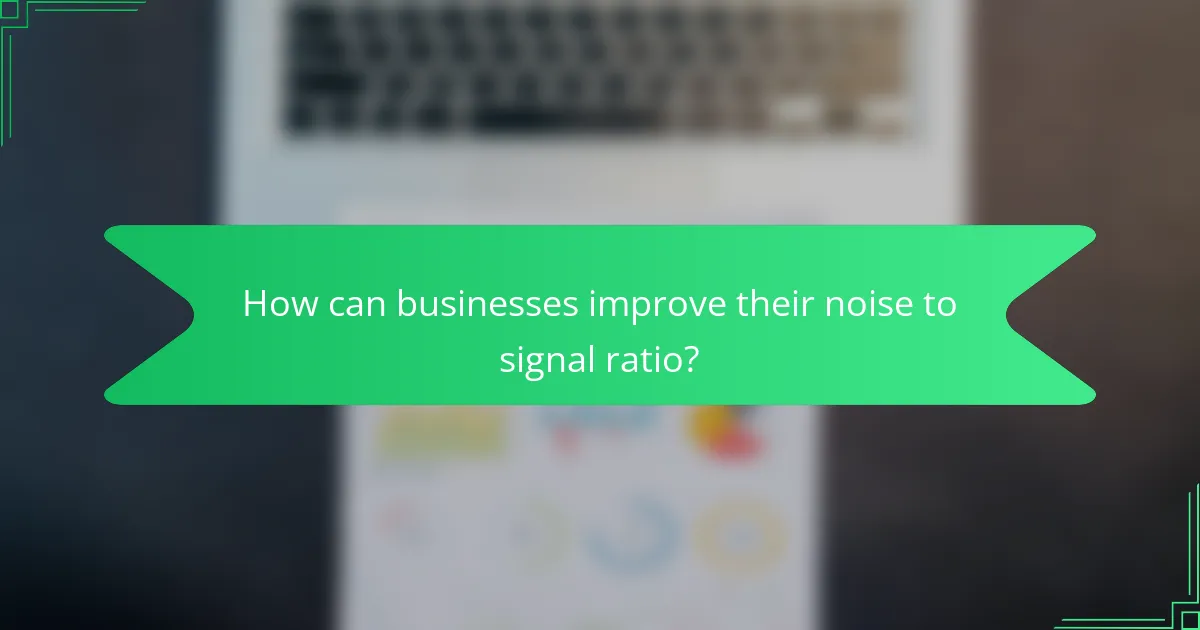 How can businesses improve their noise to signal ratio?