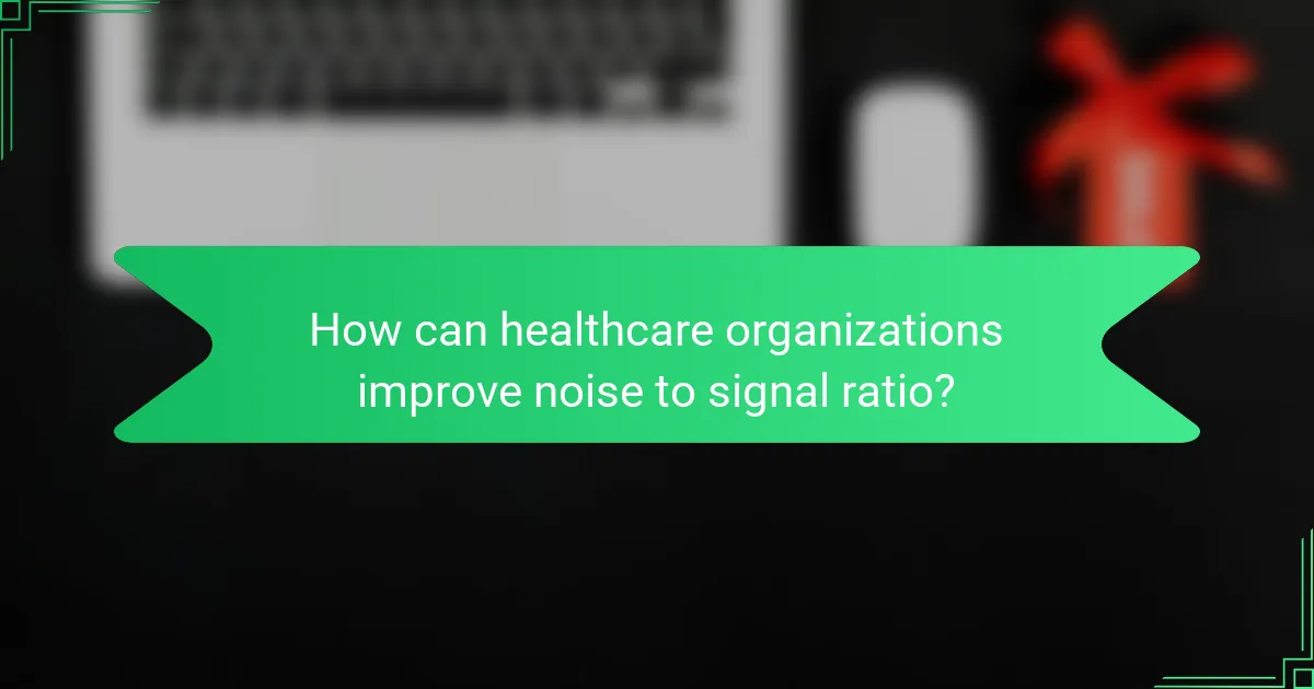 How can healthcare organizations improve noise to signal ratio?