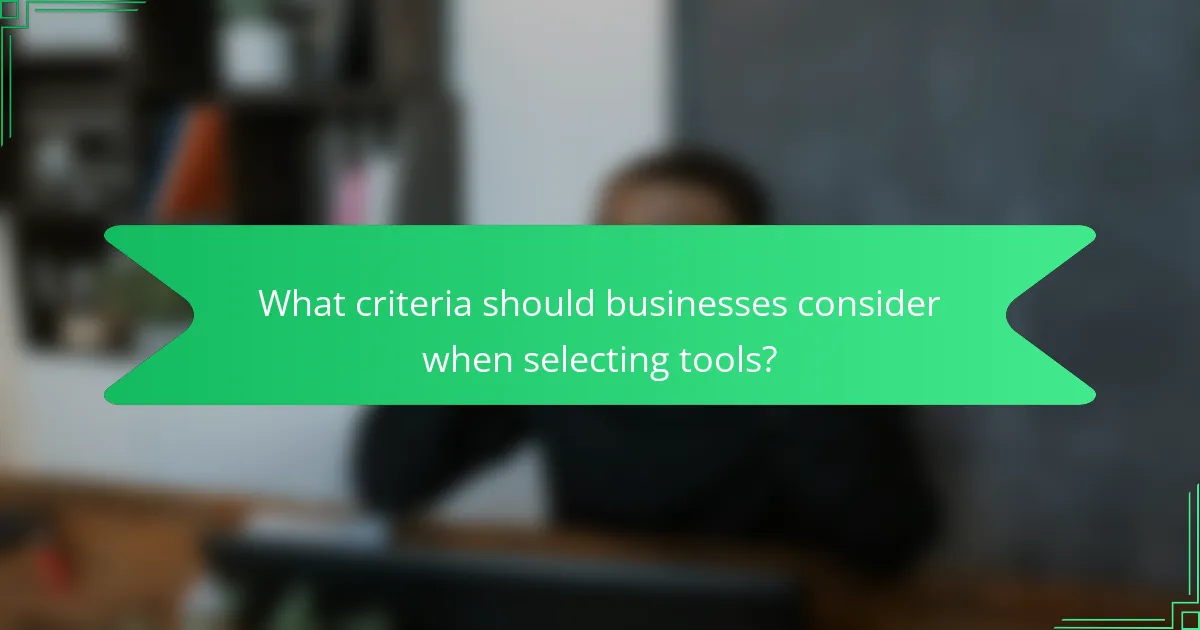 What criteria should businesses consider when selecting tools?